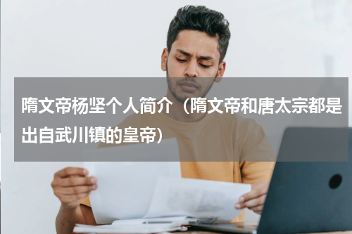 隋文帝杨坚个人简介（隋文帝和唐太宗都是出自武川镇的皇帝）