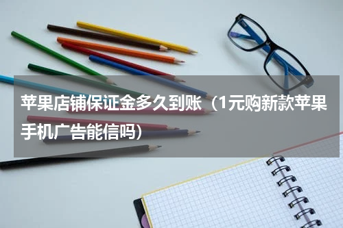 苹果店铺保证金多久到账（1元购新款苹果手机广告能信吗）