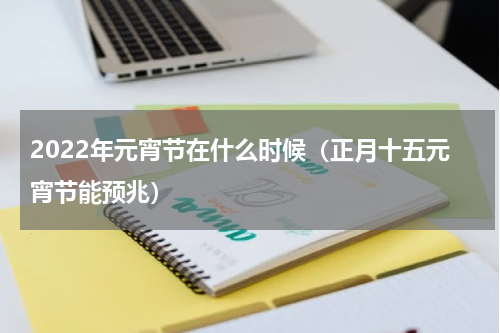 2022年元宵节在什么时候（正月十五元宵节能预兆）