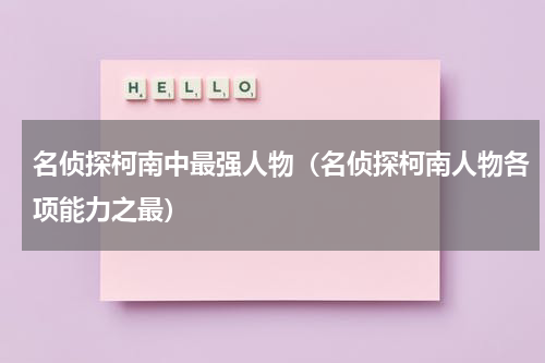 名侦探柯南中最强人物（名侦探柯南人物各项能力之最）