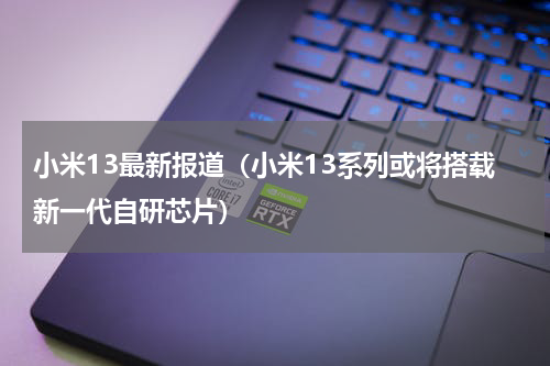 小米13最新报道（小米13系列或将搭载新一代自研芯片）