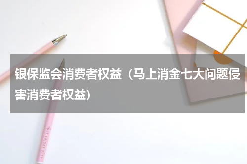 银保监会消费者权益（马上消金七大问题侵害消费者权益）