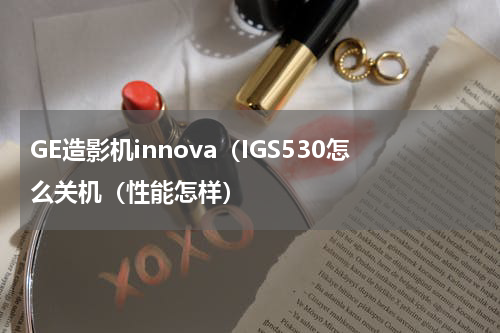 GE造影机innova（IGS530怎么关机（性能怎样）