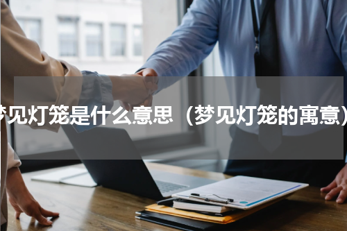 梦见灯笼是什么意思（梦见灯笼的寓意）