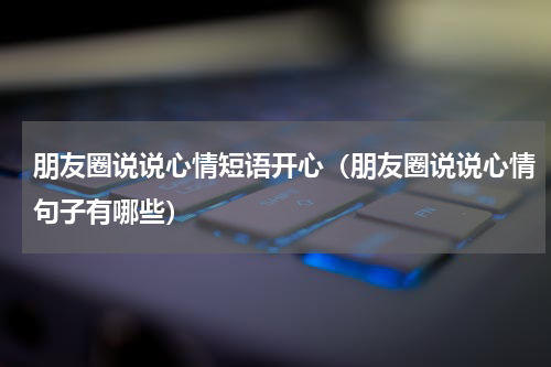 朋友圈说说心情短语开心（朋友圈说说心情句子有哪些）