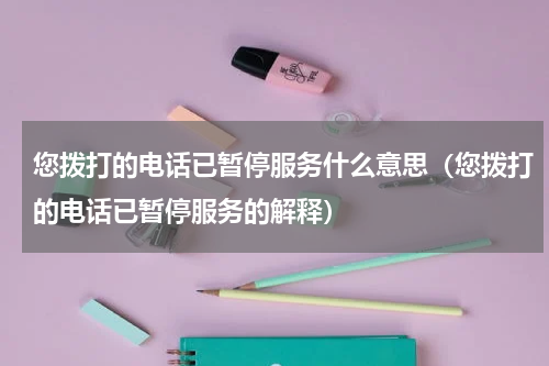 您拨打的电话已暂停服务什么意思（您拨打的电话已暂停服务的解释）
