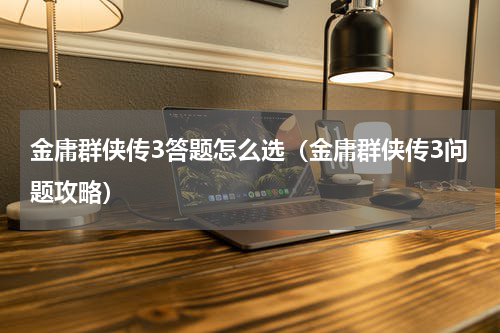 金庸群侠传3答题怎么选（金庸群侠传3问题攻略）