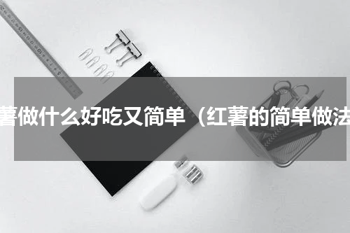 红薯做什么好吃又简单（红薯的简单做法）