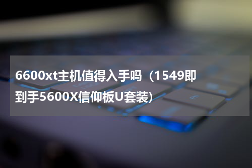 6600xt主机值得入手吗（1549即到手5600X信仰板U套装）