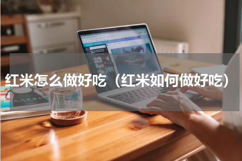 红米怎么做好吃（红米如何做好吃）