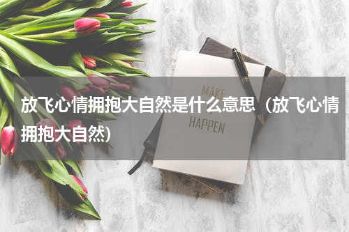 放飞心情拥抱大自然是什么意思（放飞心情拥抱大自然）