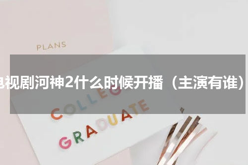 电视剧河神2什么时候开播（主演有谁）