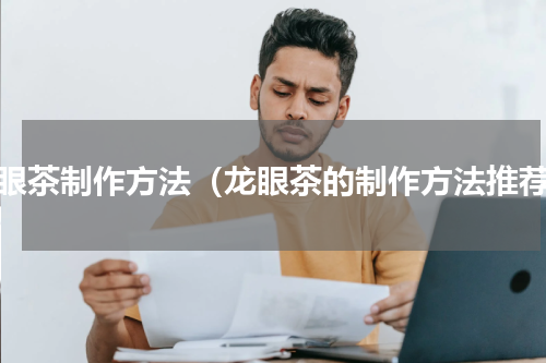 龙眼茶制作方法（龙眼茶的制作方法推荐）