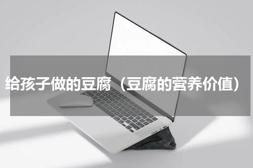 给孩子做的豆腐（豆腐的营养价值）