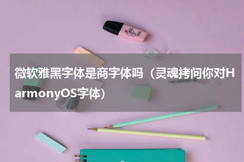 微软雅黑字体是商字体吗（灵魂拷问你对HarmonyOS字体）