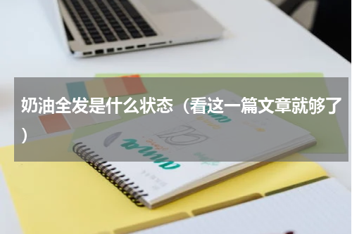 奶油全发是什么状态（看这一篇文章就够了）