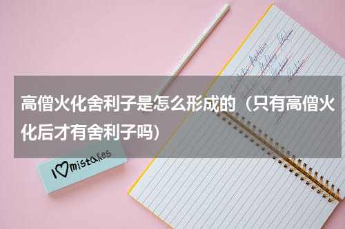 高僧火化舍利子是怎么形成的（只有高僧火化后才有舍利子吗）