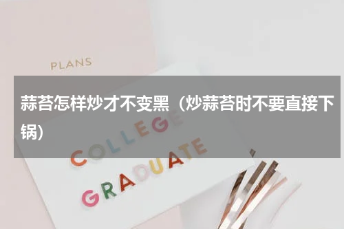 蒜苔怎样炒才不变黑（炒蒜苔时不要直接下锅）