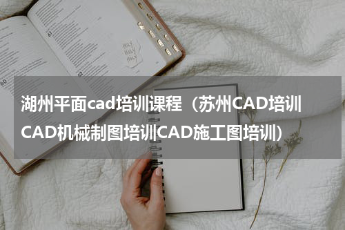 湖州平面cad培训课程（苏州CAD培训CAD机械制图培训CAD施工图培训）