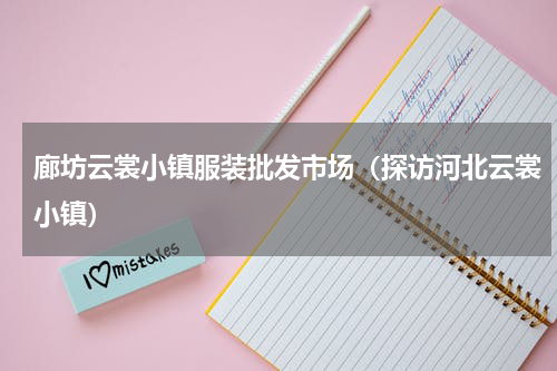 廊坊云裳小镇服装批发市场（探访河北云裳小镇）