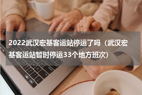 2022武汉宏基客运站停运了吗（武汉宏基客运站暂时停运33个地方班次）