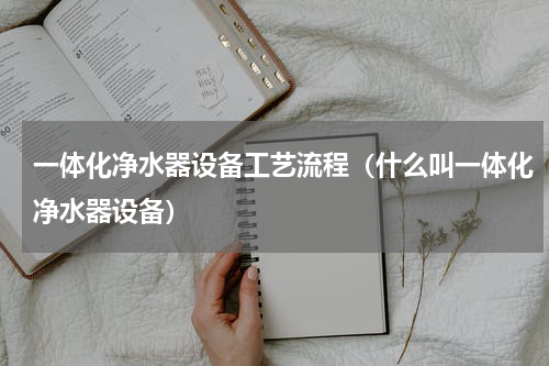 一体化净水器设备工艺流程（什么叫一体化净水器设备）