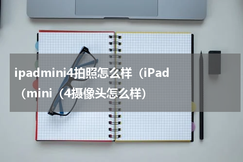 ipadmini4拍照怎么样（iPad（mini（4摄像头怎么样）