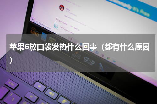 苹果6放口袋发热什么回事（都有什么原因）