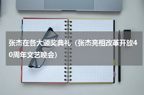 张杰在各大颁奖典礼（张杰亮相改革开放40周年文艺晚会）