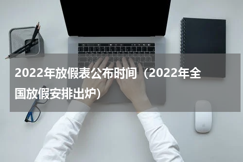 2022年放假表公布时间（2022年全国放假安排出炉）