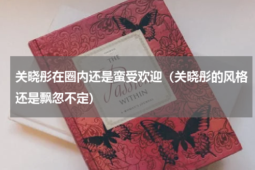 关晓彤在圈内还是蛮受欢迎（关晓彤的风格还是飘忽不定）