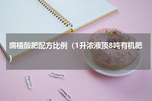 腐植酸肥配方比例（1升浓液顶8吨有机肥）