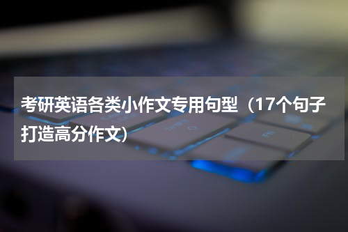 考研英语各类小作文专用句型（17个句子打造高分作文）