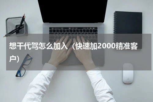 想干代驾怎么加入（快速加2000精准客户）