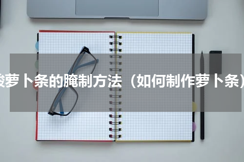 酸萝卜条的腌制方法（如何制作萝卜条）