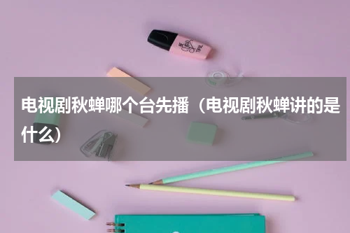 电视剧秋蝉哪个台先播（电视剧秋蝉讲的是什么）