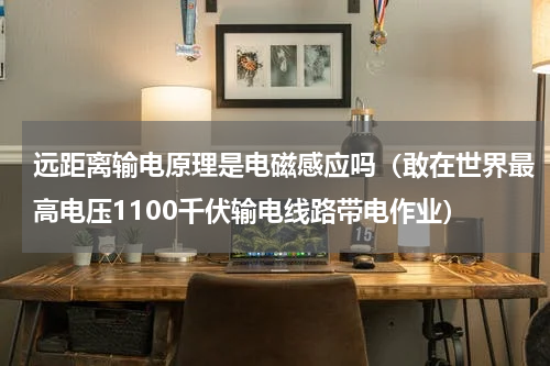 远距离输电原理是电磁感应吗（敢在世界最高电压1100千伏输电线路带电作业）
