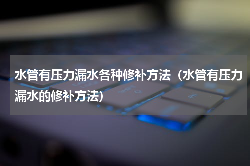 水管有压力漏水各种修补方法（水管有压力漏水的修补方法）