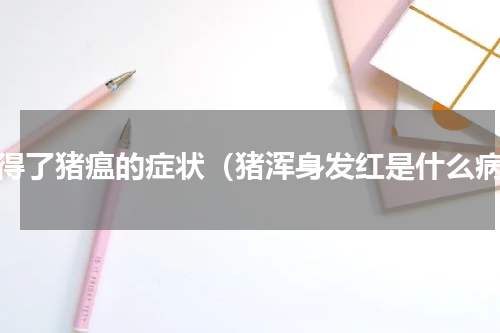 猪得了猪瘟的症状（猪浑身发红是什么病）