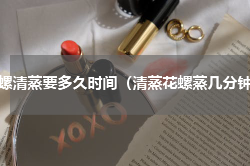 花螺清蒸要多久时间（清蒸花螺蒸几分钟）