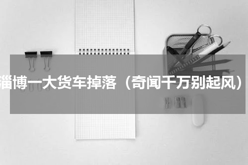 淄博一大货车掉落（奇闻千万别起风）