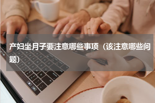 产妇坐月子要注意哪些事项（该注意哪些问题）