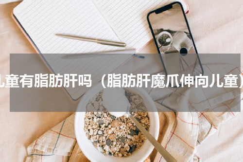 儿童有脂肪肝吗（脂肪肝魔爪伸向儿童）
