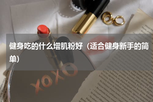 健身吃的什么增肌粉好（适合健身新手的简单）