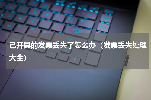 已开具的发票丢失了怎么办（发票丢失处理大全）