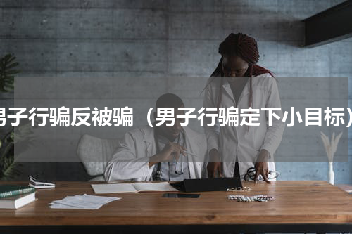男子行骗反被骗（男子行骗定下小目标）