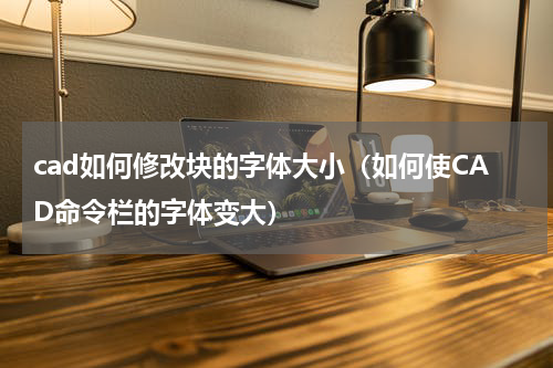 cad如何修改块的字体大小（如何使CAD命令栏的字体变大）