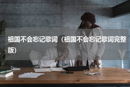 祖国不会忘记歌词（祖国不会忘记歌词完整版）