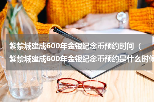 紫禁城建成600年金银纪念币预约时间（紫禁城建成600年金银纪念币预约是什么时候）