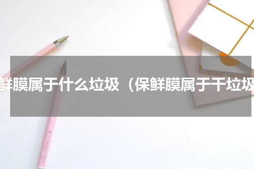 保鲜膜属于什么垃圾（保鲜膜属于干垃圾）